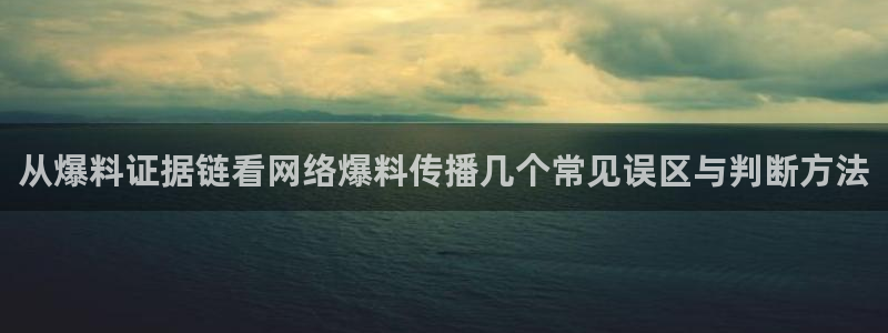 网络今日爆料：从爆料证据链看网络爆料传播几个常见误区与判断方法