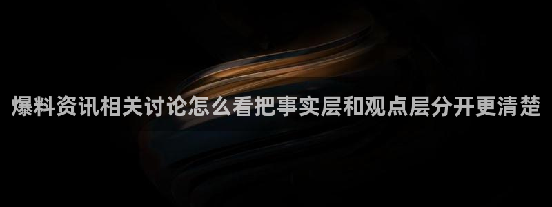 热点爆料资讯：爆料资讯相关讨论怎么看把事实层和观点层分开更清楚