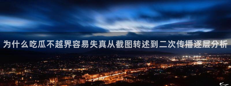 热点爆料导航：为什么吃瓜不越界容易失真从截图转述到二次传播逐层分析