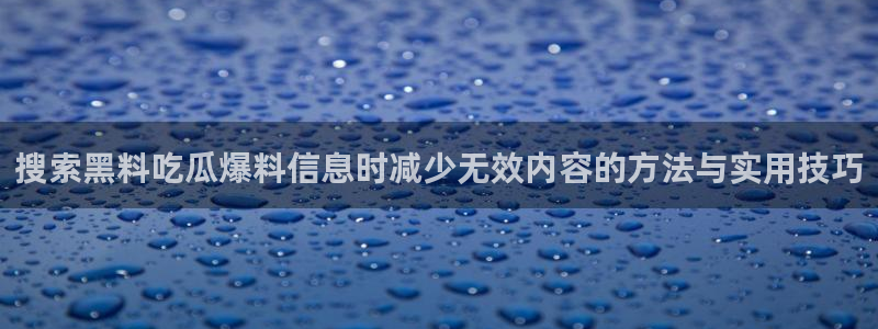 热门事件大全：搜索黑料吃瓜爆料信息时减少无效内容的方法与实用技巧