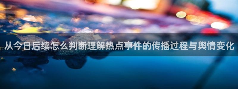 今日热门事件：从今日后续怎么判断理解热点事件的传播过程与舆情变化