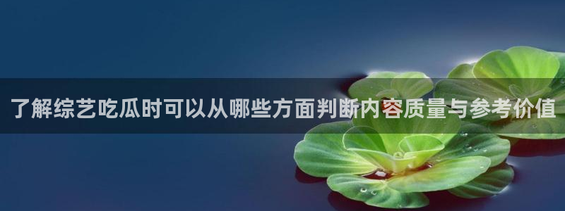 今日网络资讯：了解综艺吃瓜时可以从哪些方面判断内容质量与参考价值