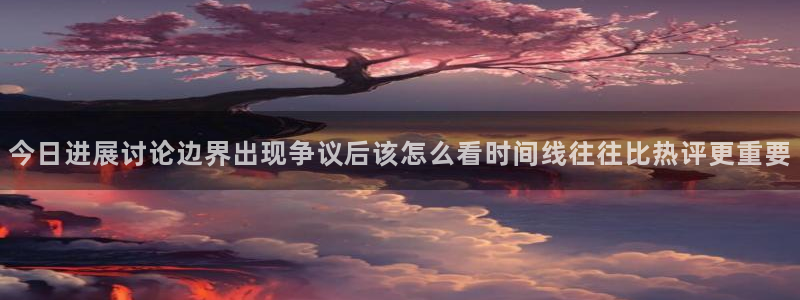 网络热门爆料：今日进展讨论边界出现争议后该怎么看时间线往往比热评更重要