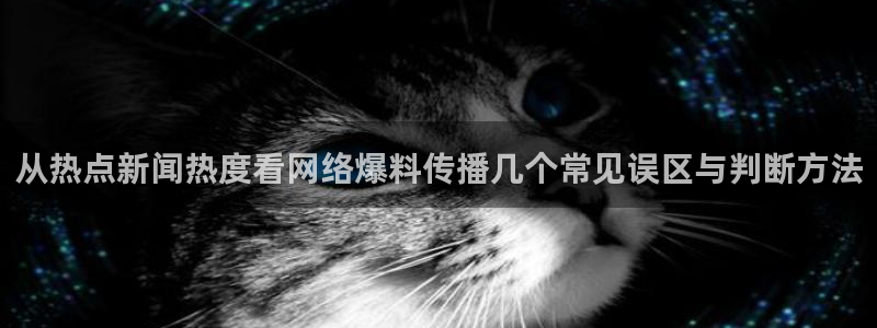 今日话题爆料：从热点新闻热度看网络爆料传播几个常见误区与判断方法