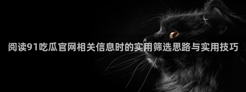 黑料爆料热点新闻:阅读91吃瓜官网相关信息时的实用筛选思路与实用技巧