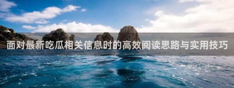 黑料爆料事件大全:面对最新吃瓜相关信息时的高效阅读思路与实用技巧