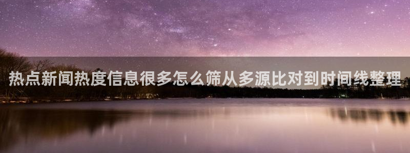 黑料爆料事件入口:热点新闻热度信息很多怎么筛从多源比对到时间线整理