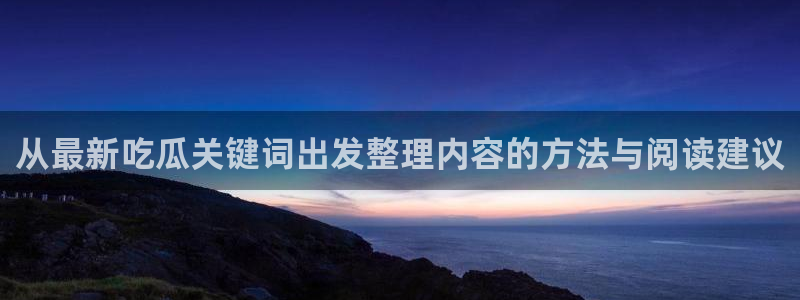 黑料爆料网络热点网:从最新吃瓜关键词出发整理内容的方法与阅读建议