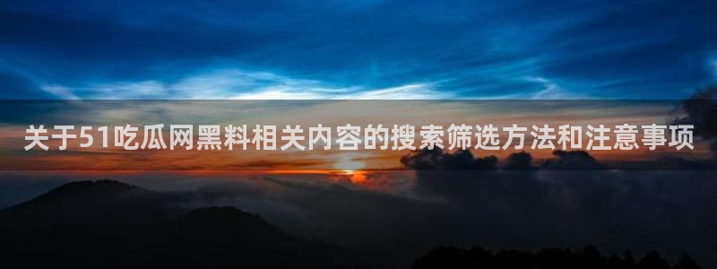 黑料爆料网络热点：关于51吃瓜网黑料相关内容的搜索筛选方法和注意事项