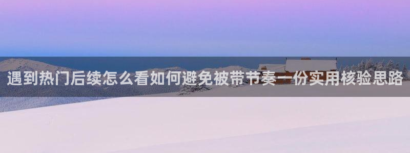 黑料爆料热门热搜：遇到热门后续怎么看如何避免被带节奏一份实用核验思路
